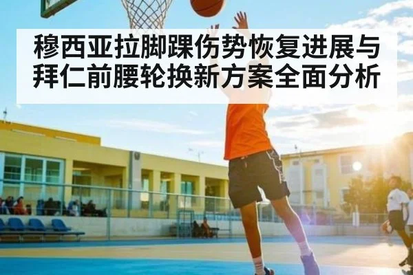 穆西亚拉脚踝伤势恢复进展与拜仁前腰轮换新方案全面分析