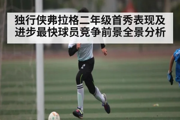 独行侠弗拉格二年级首秀表现及进步最快球员竞争前景全景分析