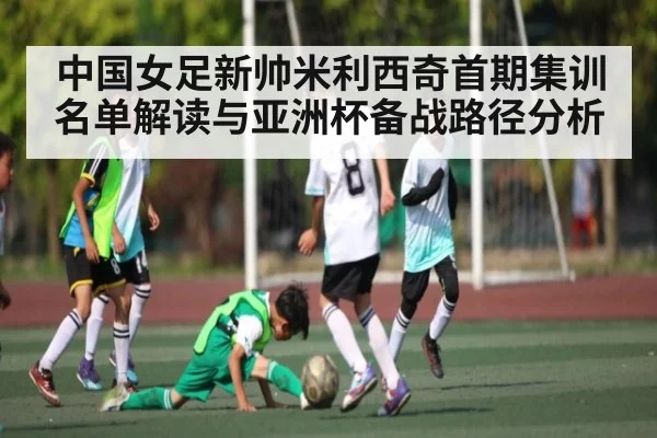 中国女足新帅米利西奇首期集训名单解读与亚洲杯备战路径分析